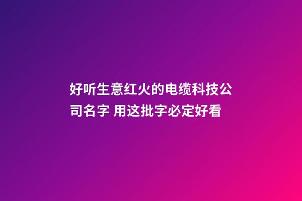 好听生意红火的电缆科技公司名字 用这批字必定好看